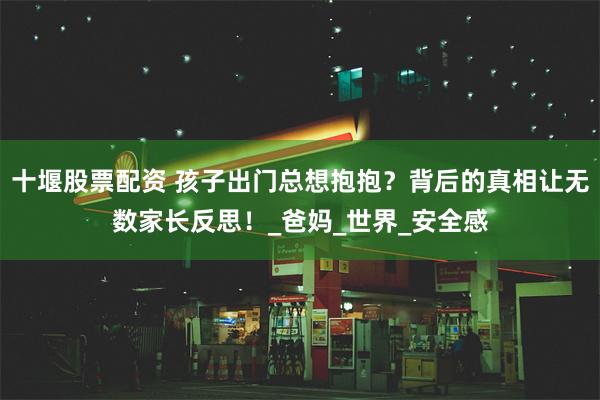 十堰股票配资 孩子出门总想抱抱？背后的真相让无数家长反思！_爸妈_世界_安全感