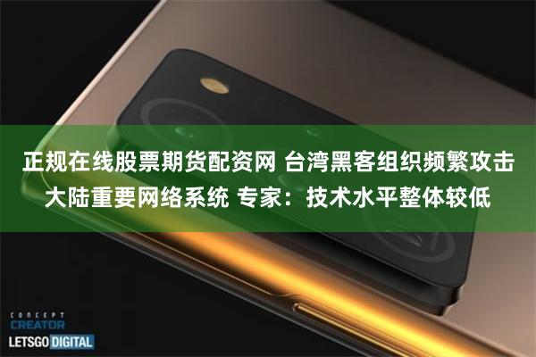 正规在线股票期货配资网 台湾黑客组织频繁攻击大陆重要网络系统 专家：技术水平整体较低