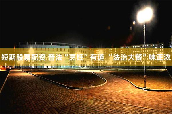 短期股票配资 普法“烹饪”有道 “法治大餐”味正浓