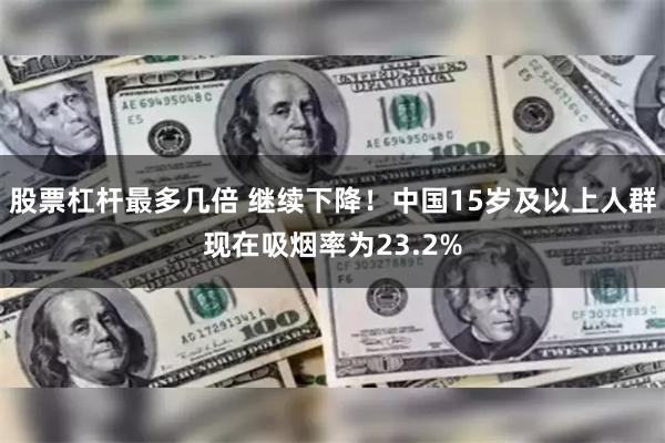 股票杠杆最多几倍 继续下降！中国15岁及以上人群现在吸烟率为23.2%