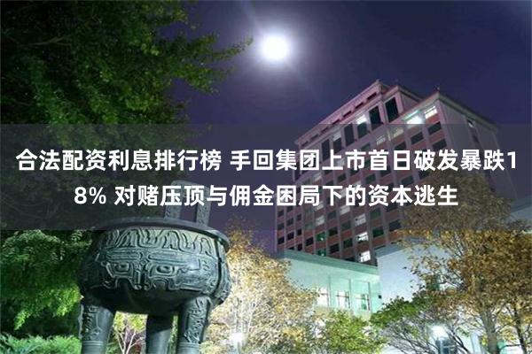 合法配资利息排行榜 手回集团上市首日破发暴跌18% 对赌压顶与佣金困局下的资本逃生