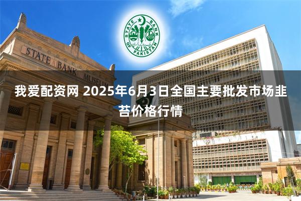 我爱配资网 2025年6月3日全国主要批发市场韭苔价格行情