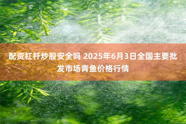配资杠杆炒股安全吗 2025年6月3日全国主要批发市场青鱼价格行情