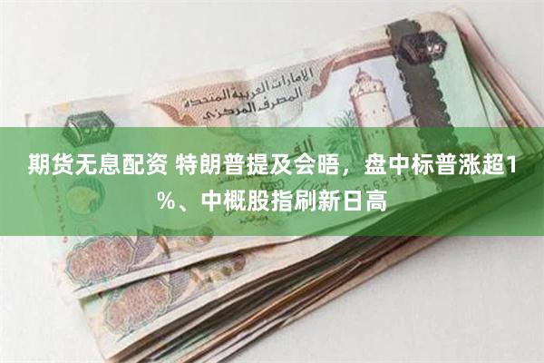 期货无息配资 特朗普提及会晤，盘中标普涨超1%、中概股指刷新日高