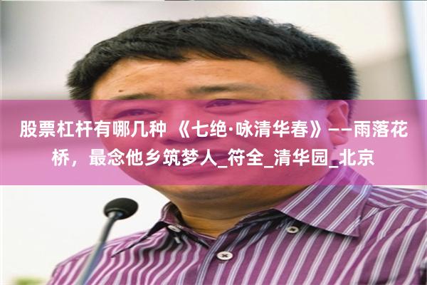 股票杠杆有哪几种 《七绝·咏清华春》——雨落花桥，最念他乡筑梦人_符全_清华园_北京