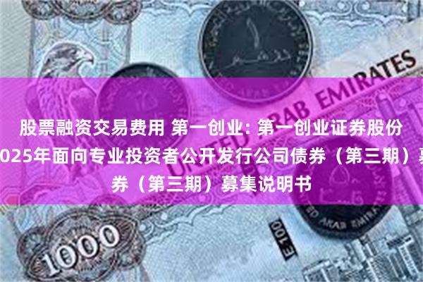 股票融资交易费用 第一创业: 第一创业证券股份有限公司2025年面向专业投资者公开发行公司债券(第三期)募集说明书