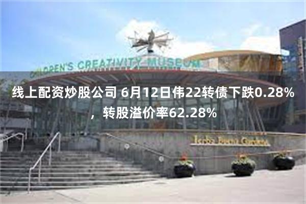 线上配资炒股公司 6月12日伟22转债下跌0.28%，转股溢价率62.28%