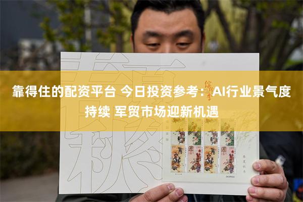 靠得住的配资平台 今日投资参考：AI行业景气度持续 军贸市场迎新机遇