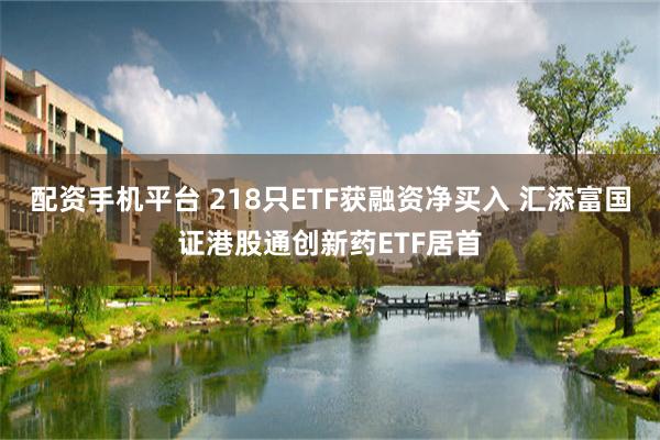 配资手机平台 218只ETF获融资净买入 汇添富国证港股通创新药ETF居首