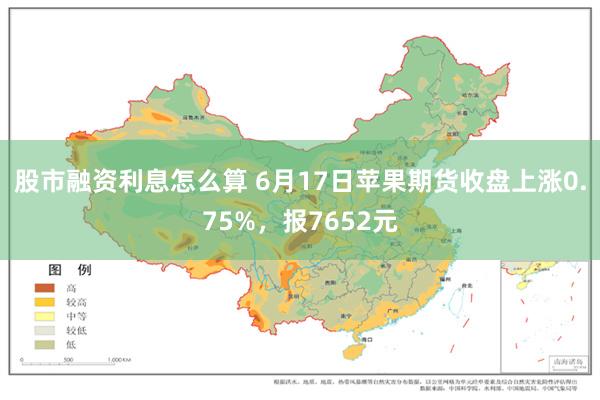 股市融资利息怎么算 6月17日苹果期货收盘上涨0.75%，报7652元