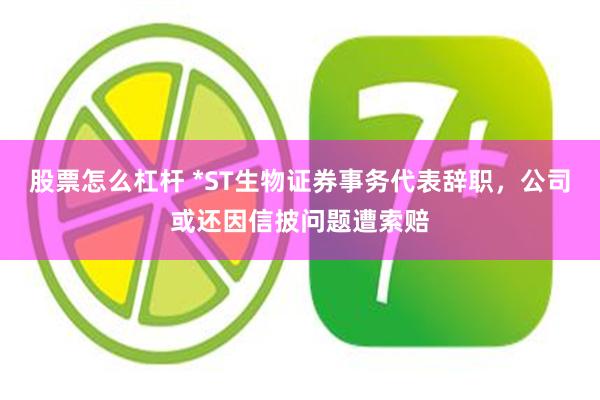股票怎么杠杆 *ST生物证券事务代表辞职，公司或还因信披问题遭索赔