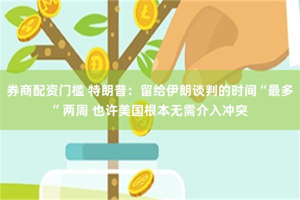 券商配资门槛 特朗普：留给伊朗谈判的时间“最多”两周 也许美国根本无需介入冲突