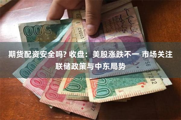 期货配资安全吗? 收盘：美股涨跌不一 市场关注联储政策与中东局势