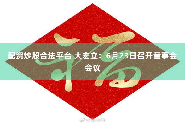 配资炒股合法平台 大宏立：6月23日召开董事会会议