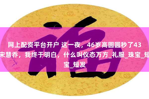 网上配资平台开户 这一夜，46岁高圆圆秒了43岁宋慧乔，我终于明白，什么叫仪态万方_礼服_珠宝_短发