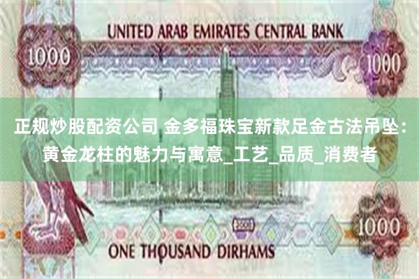 正规炒股配资公司 金多福珠宝新款足金古法吊坠：黄金龙柱的魅力与寓意_工艺_品质_消费者