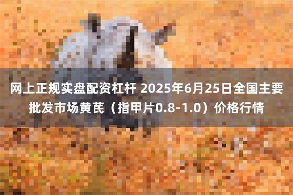 网上正规实盘配资杠杆 2025年6月25日全国主要批发市场黄芪（指甲片0.8-1.0）价格行情