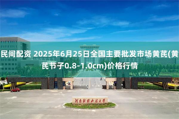民间配资 2025年6月25日全国主要批发市场黄芪(黄芪节子0.8-1.0cm)价格行情