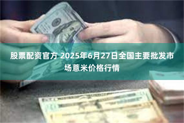股票配资官方 2025年6月27日全国主要批发市场薏米价格行情