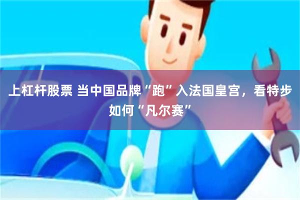 上杠杆股票 当中国品牌“跑”入法国皇宫，看特步如何“凡尔赛”