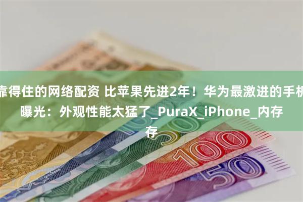 靠得住的网络配资 比苹果先进2年！华为最激进的手机曝光：外观性能太猛了_PuraX_iPhone_内存