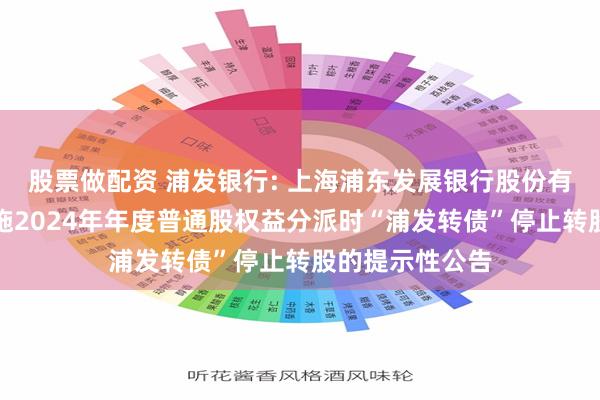 股票做配资 浦发银行: 上海浦东发展银行股份有限公司关于实施2024年年度普通股权益分派时“浦发转债”停止转股的提示性公告
