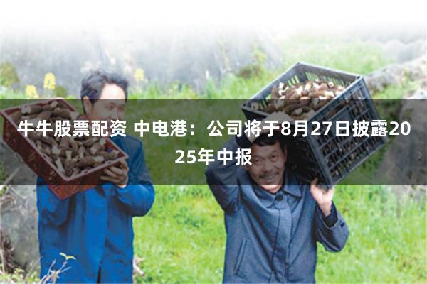 牛牛股票配资 中电港：公司将于8月27日披露2025年中报