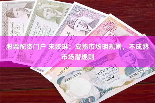股票配资门户 宋姣琳：成熟市场明规则，不成熟市场潜规则