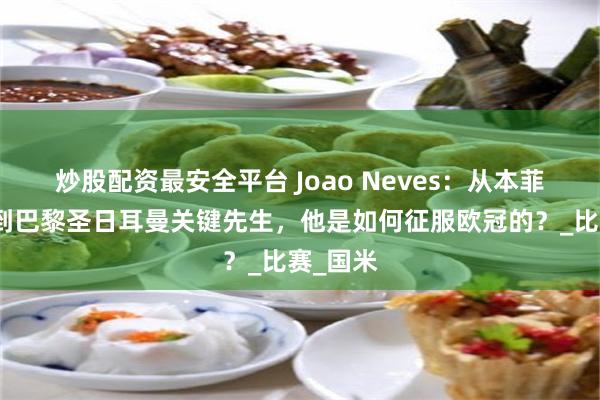 炒股配资最安全平台 Joao Neves：从本菲卡少年到巴黎圣日耳曼关键先生，他是如何征服欧冠的？_比赛_国米
