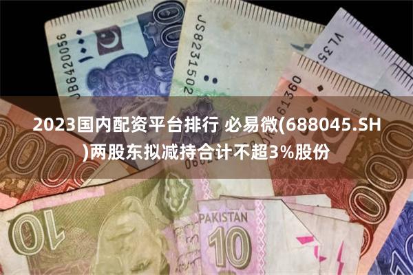 2023国内配资平台排行 必易微(688045.SH)两股东拟减持合计不超3%股份