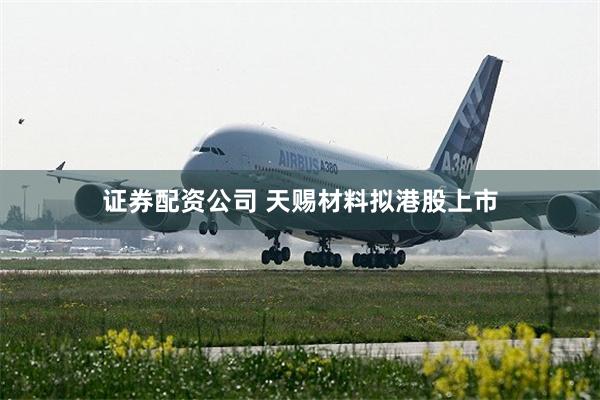证券配资公司 天赐材料拟港股上市