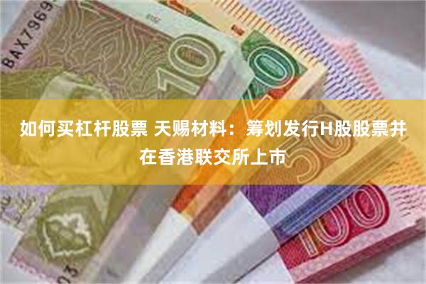 如何买杠杆股票 天赐材料：筹划发行H股股票并在香港联交所上市